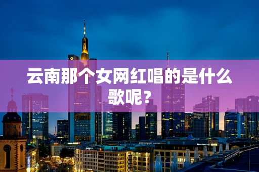 云南那个女网红唱的是什么歌呢？