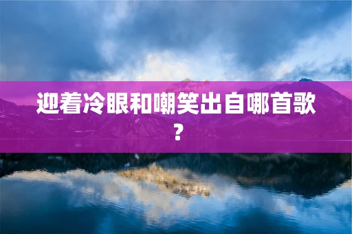 迎着冷眼和嘲笑出自哪首歌？