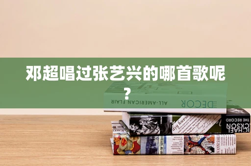 邓超唱过张艺兴的哪首歌呢？