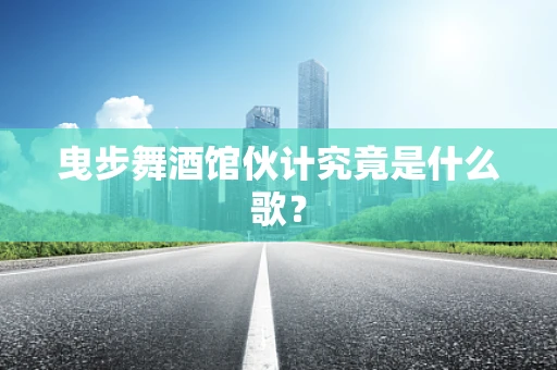 曳步舞酒馆伙计究竟是什么歌？