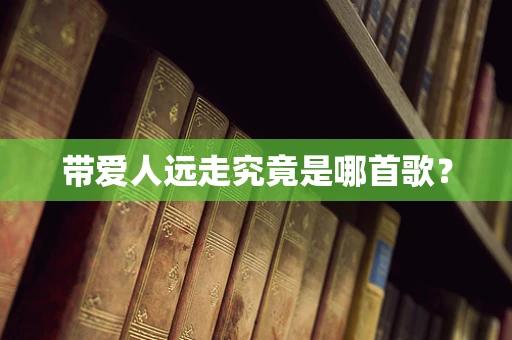 带爱人远走究竟是哪首歌？