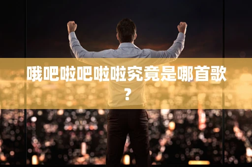 哦吧啦吧啦啦究竟是哪首歌？