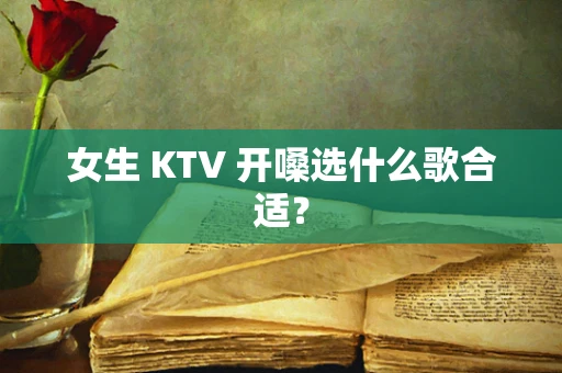 女生 KTV 开嗓选什么歌合适？