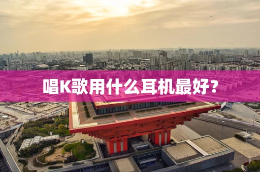 唱K歌用什么耳机最好？