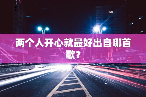 两个人开心就最好出自哪首歌？