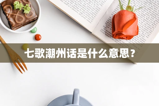 七歌潮州话是什么意思？