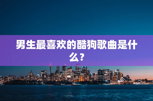 男生最喜欢的酷狗歌曲是什么？
