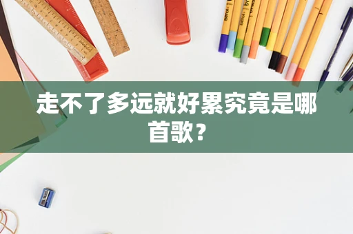 走不了多远就好累究竟是哪首歌？