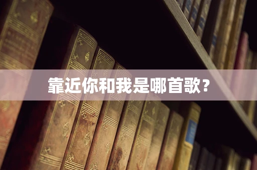 靠近你和我是哪首歌？