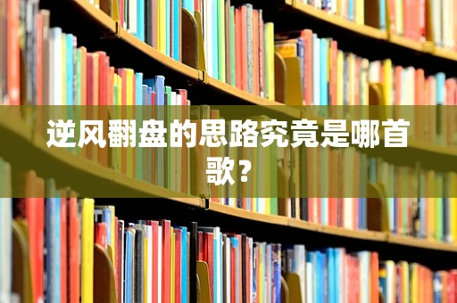 逆风翻盘的思路究竟是哪首歌？