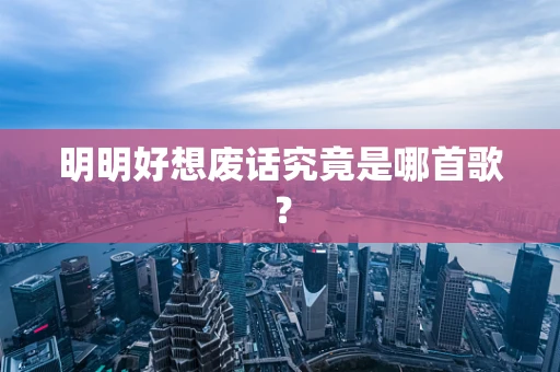明明好想废话究竟是哪首歌？