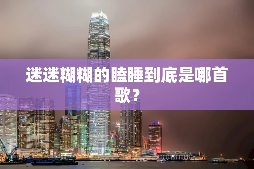 迷迷糊糊的瞌睡到底是哪首歌？