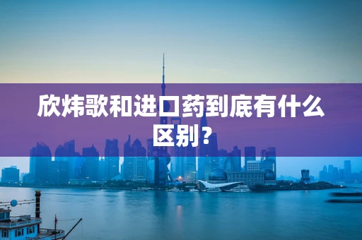 欣炜歌和进口药到底有什么区别？