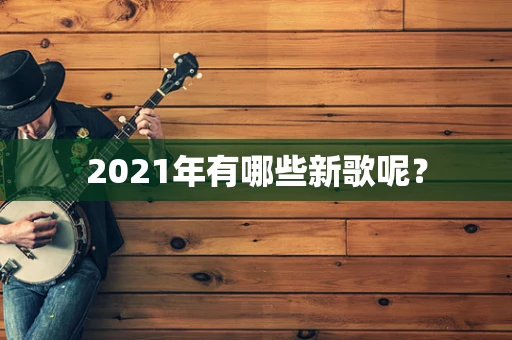 2021年有哪些新歌呢？