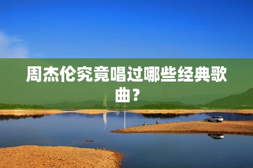 周杰伦究竟唱过哪些经典歌曲？