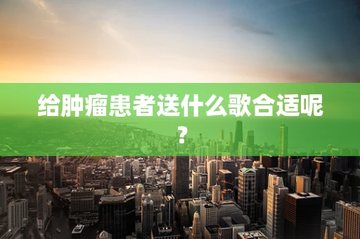 给肿瘤患者送什么歌合适呢？