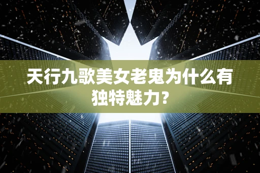 天行九歌美女老鬼为什么有独特魅力？