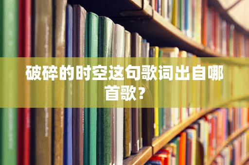 破碎的时空这句歌词出自哪首歌？