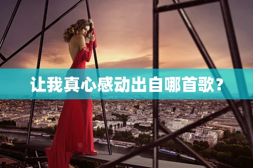 让我真心感动出自哪首歌？