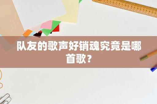 队友的歌声好销魂究竟是哪首歌？