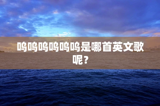 呜呜呜呜呜呜是哪首英文歌呢？