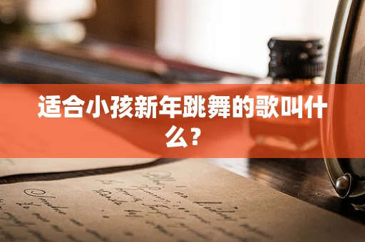 适合小孩新年跳舞的歌叫什么？