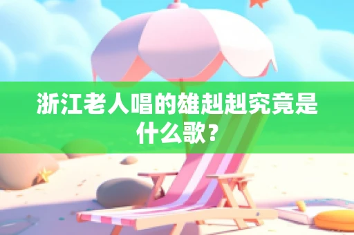 浙江老人唱的雄赳赳究竟是什么歌？