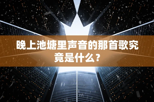 晚上池塘里声音的那首歌究竟是什么？