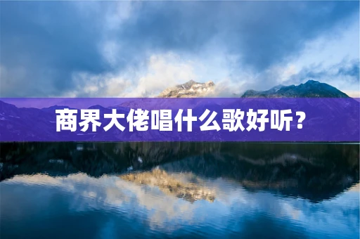 商界大佬唱什么歌好听？