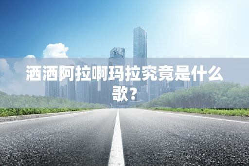 洒洒阿拉啊玛拉究竟是什么歌？