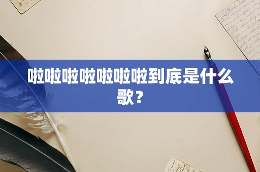 啦啦啦啦啦啦啦到底是什么歌？