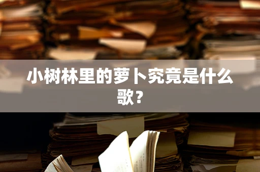 小树林里的萝卜究竟是什么歌？