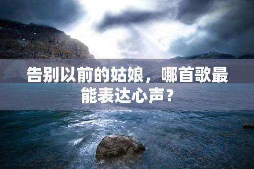 告别以前的姑娘，哪首歌最能表达心声？