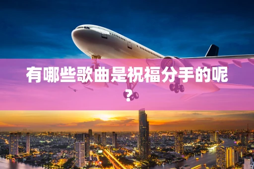 有哪些歌曲是祝福分手的呢？