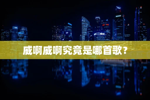 威啊威啊究竟是哪首歌？