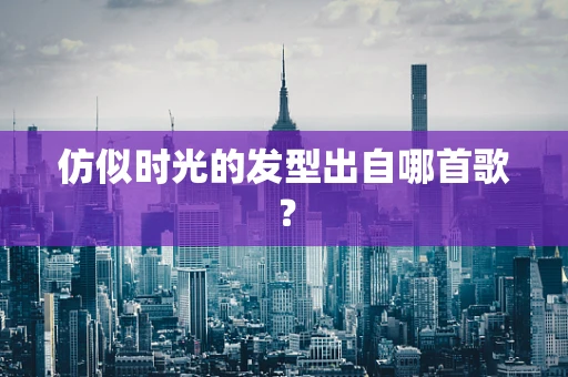 仿似时光的发型出自哪首歌？