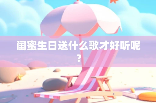闺蜜生日送什么歌才好听呢？