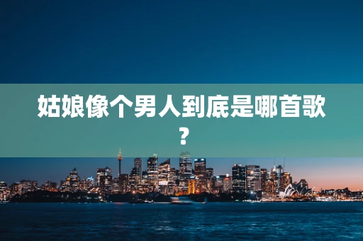 姑娘像个男人到底是哪首歌？