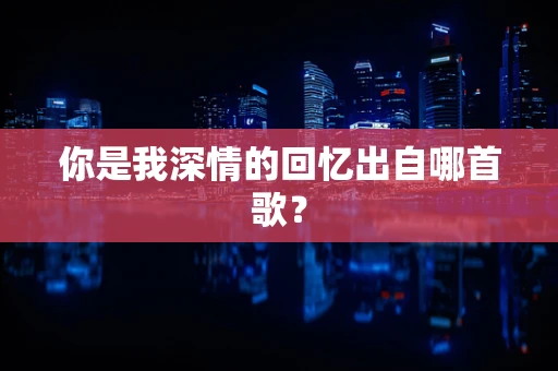 你是我深情的回忆出自哪首歌？