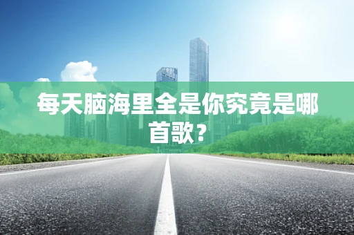 每天脑海里全是你究竟是哪首歌？