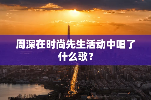 周深在时尚先生活动中唱了什么歌？