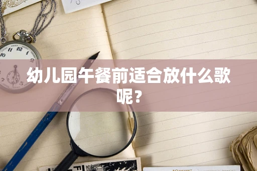 幼儿园午餐前适合放什么歌呢？