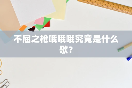 不屈之枪哦哦哦究竟是什么歌？