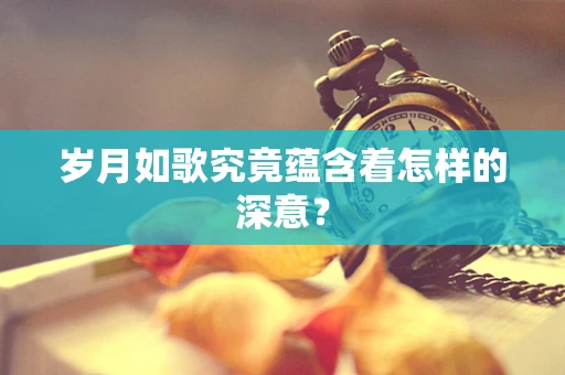 岁月如歌究竟蕴含着怎样的深意？