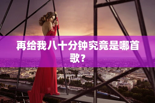 再给我八十分钟究竟是哪首歌？