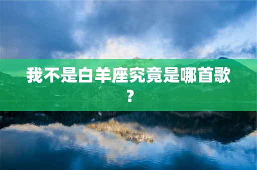 我不是白羊座究竟是哪首歌？