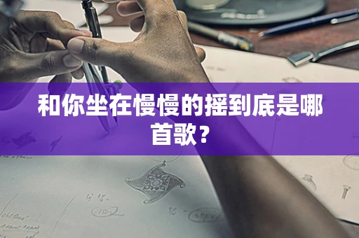 和你坐在慢慢的摇到底是哪首歌？