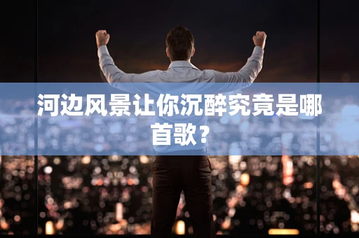 河边风景让你沉醉究竟是哪首歌？