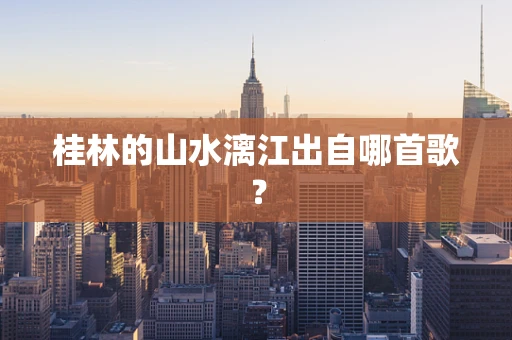 桂林的山水漓江出自哪首歌？
