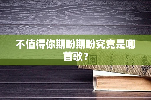 不值得你期盼期盼究竟是哪首歌？